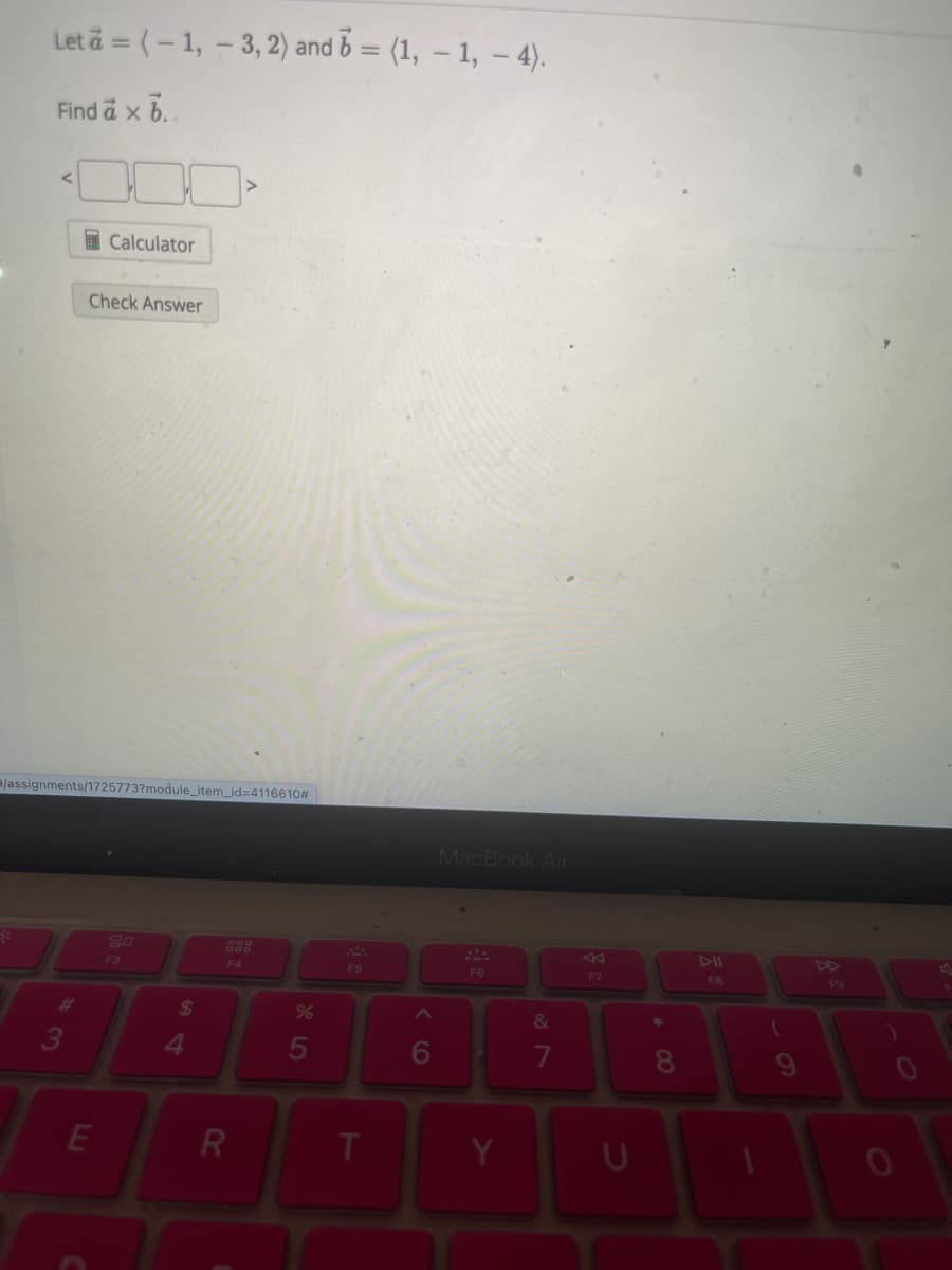 Let a = (-1, -3, 2) and 5 = (1, −1, − 4).
Find a x b..
Calculator
Check Answer
e/assignments/1725773?module_item_id=4116610#
#
3
80
F3
E
C
$
64
888
F4
R
F5
MacBook Air
%
95
^
6
T
F6
Y
&
27
会
F7
▷II
4
F8
F9
* 00
8
(
U
6
0
O