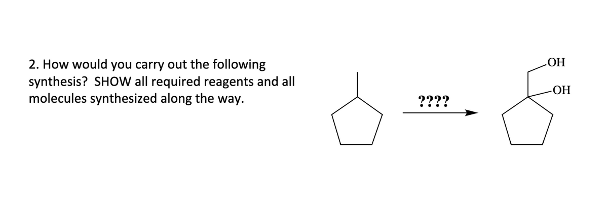 2. How would you carry out the following
synthesis? SHOW all required reagents and all
molecules synthesized along the way.
????
OH
-ОН