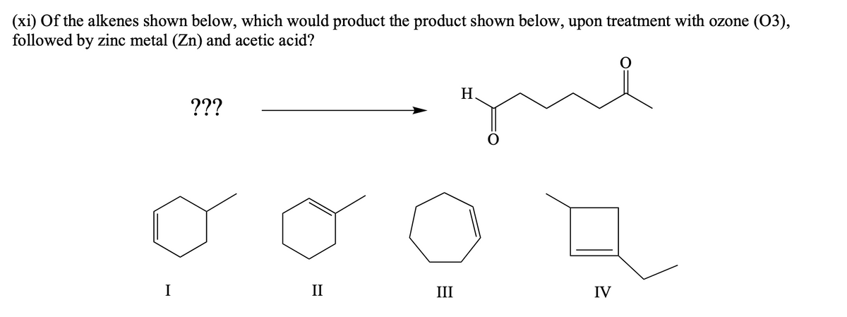 (xi) of the alkenes shown below, which would product the product shown below, upon treatment with ozone (O3),
followed by zinc metal (Zn) and acetic acid?
I
???
II
III
qu
H.
IV