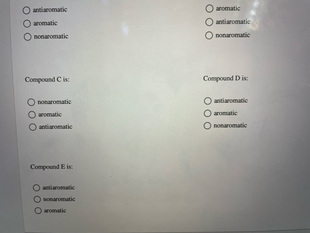 antiaromatic
aromatic
aromatic
antiaromatic
nonaromatic
O nonaromatic
Compound C is:
Compound D is:
nonaromatic
antiaromatic
aromatic
aromatic
antiaromatic
nonaromatic
Compound E is:
antiaromatic
O nonaromatic
aromatic
