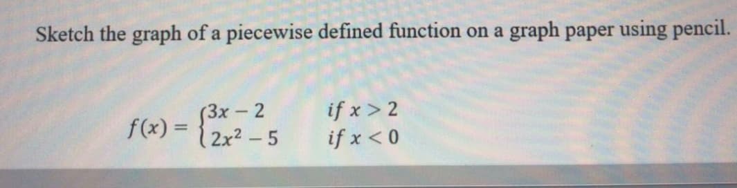 Sketch the graph of a piecewise defined function on a graph paper using pencil.
3x - 2
|2x2 - 5
if x > 2
if x < 0
f(x) =
