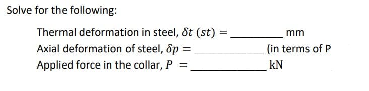 Solve for the following:
Thermal deformation in steel, St (st) :
mm
Axial deformation of steel, &p :
(in terms of P
Applied force in the collar, P =
kN
