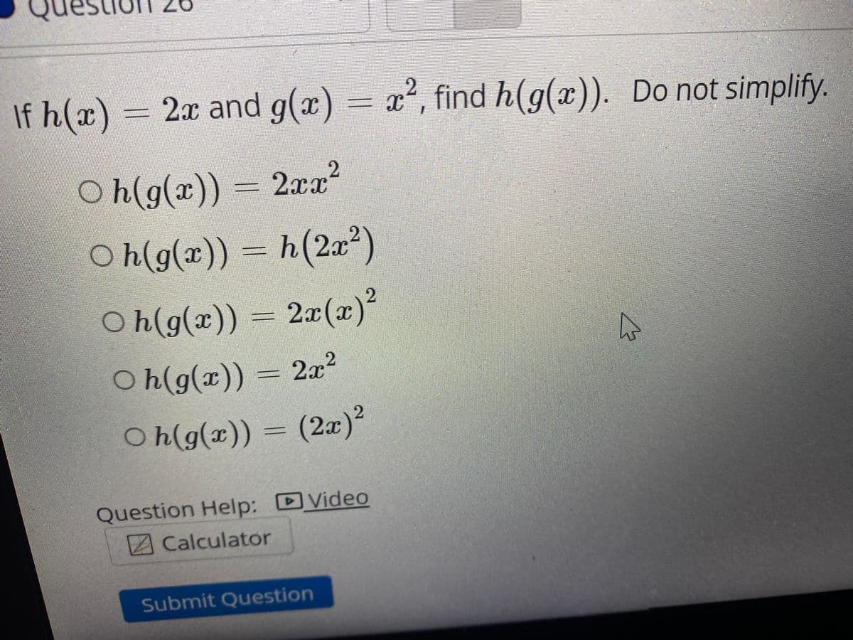 If h(x) =
2.
2x and g(x) =
x², find h(g(x)). Do not simplify.
O h(g(x)) = 2æx?
Oh(g(x)) = h(2æ²)
h(2a²)
Oh(g(a)) = 2x(a)
O h(g(x)) = 2²
Oh(g(x)) = (2x)?
Question Help: DVideo
Calculator
Submit Question
