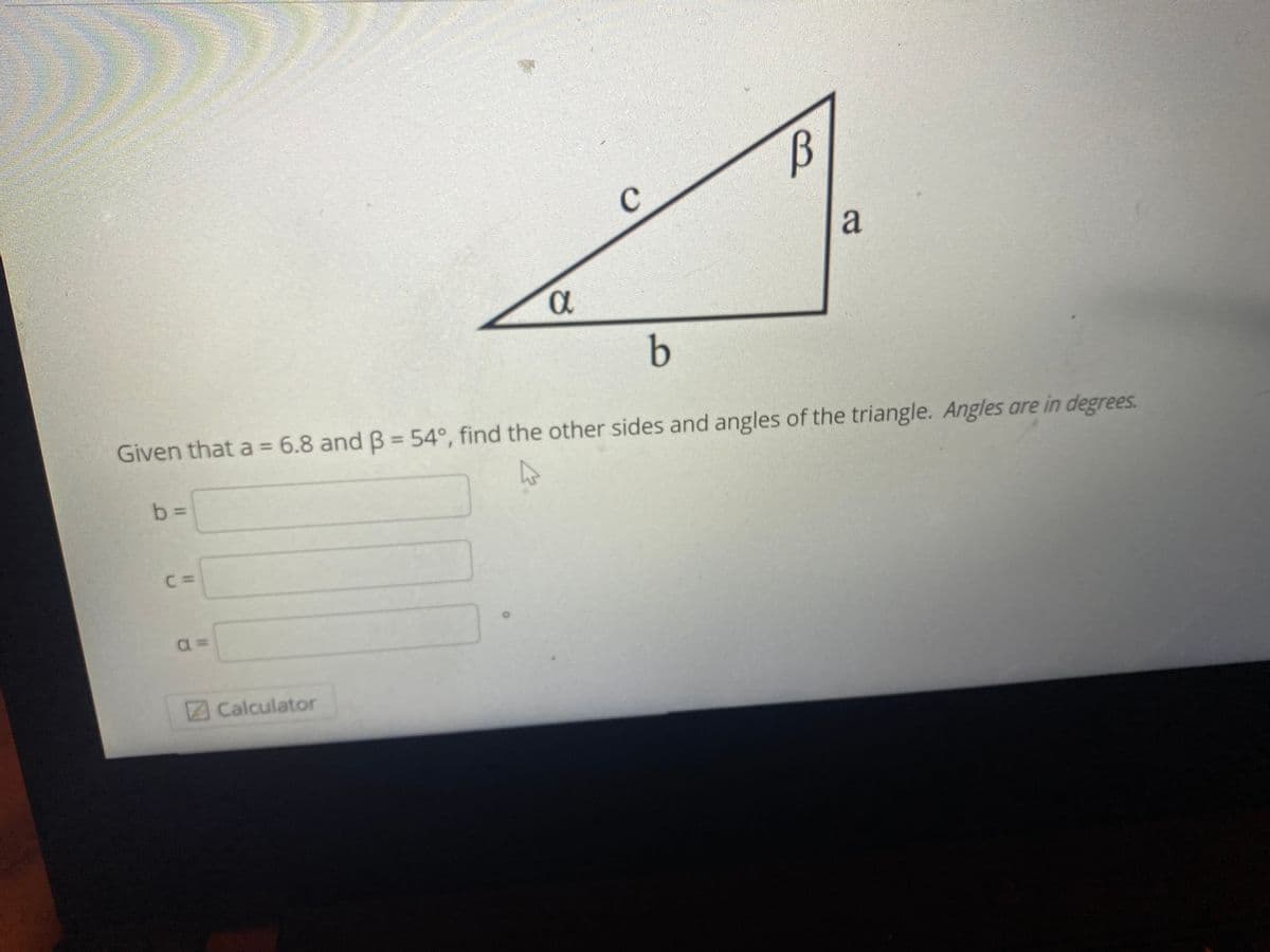 B
a
b
Given that a = 6.8 and B = 54°, find the other sides and angles of the triangle. Angles are in degrees.
b%3D
Calculator
