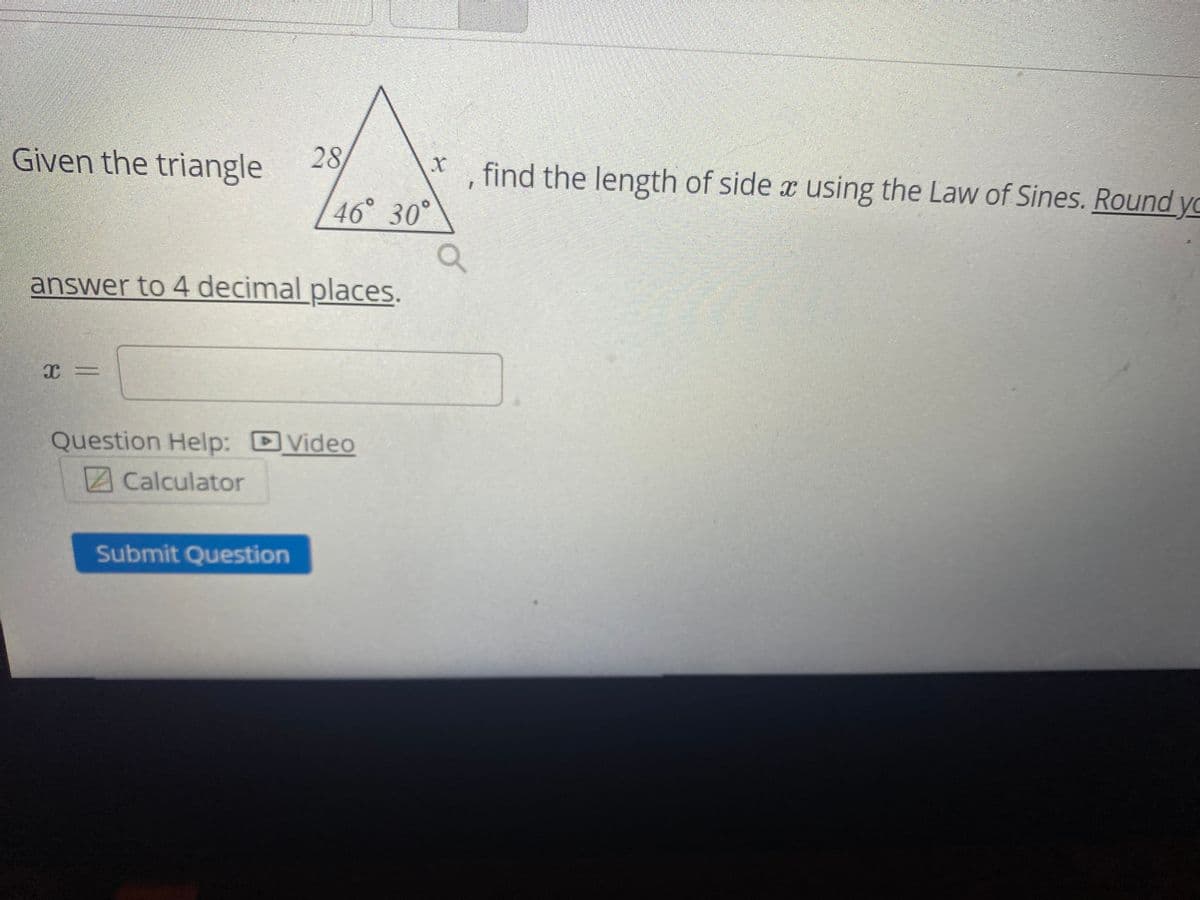 Given the triangle
28
find the length of side x using the Law of Sines. Round yo
46 30°
answer to 4 decimal places.
Question Help: DVideo
Calculator
Submit Question
