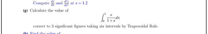 Compute and
at x = 1.2
(g) Calculate the value of
-dx
1+x
correct to 3 significant figures taking six intervals by Trapezoidal Rule.
(h) Find the value of
