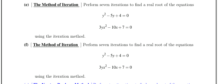 (e) [ The Method of Iteration_] Perform seven iterations to find a real root of the equations
y? – 5y +4 = 0
3yx² – 10x+7 =0
using the iteration method.
(f) [ The Method of Iteration ] Perform seven iterations to find a real root of the equations
y? – 5y +4 = 0
3yx? – 10x+7 = 0
using the iteration method.
