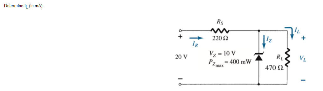 Determine IL (in mA).
Rs
220 2
IR
Vz = 10 V
P7
20 V
RL
VL
= 400 mW
Zmax
470 N.
