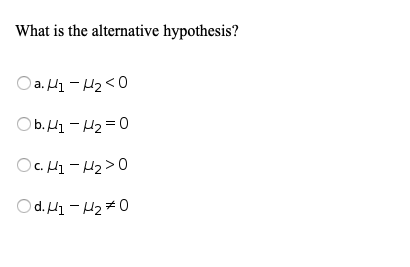 What is the alternative hypothesis?
O a. H1 - H2<0
Ob. H1 - H2 = 0
OC. H1 - H2>0
O d. H1 - H2#0
