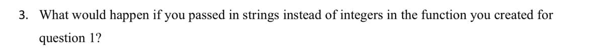 3. What would happen if you passed in strings instead of integers in the function you created for
question 1?
