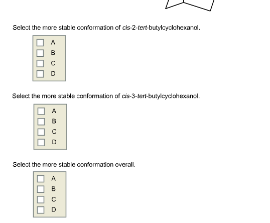 Select the more stable conformation of cis-2-tert-butylcyclohexanol.
A
в
Select the more stable conformation of cis-3-tert-butylcyclohexanol.
O A
D
Select the more stable conformation overall.
A
в
