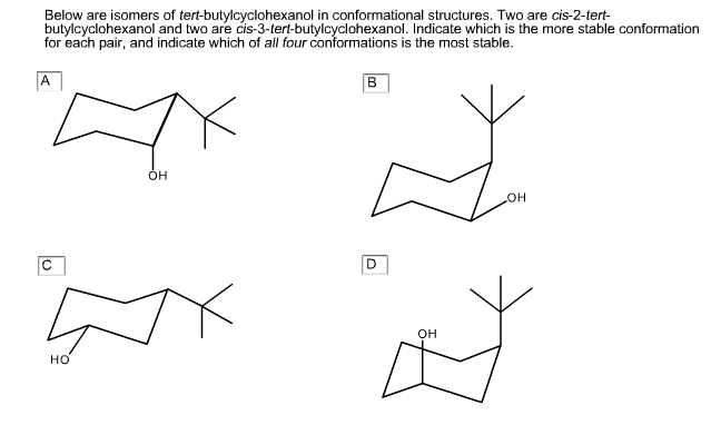 Below are isomers of tert-butylcyclohexanol in conformational structures. Two are cis-2-tert-
butylcyclohexanol and two are cis-3-tert-butylcyclohexanol. Indicate which is the more stable conformation
for each pair, and indicate which of all four conformations is the most stable.
B
OH
HO
он
но
