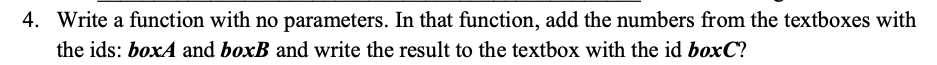 4. Write a function with no parameters. In that function, add the numbers from the textboxes with
the ids: boxA and boxB and write the result to the textbox with the id boxC?
