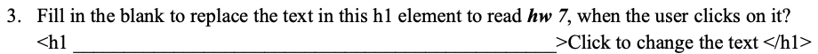 3. Fill in the blank to replace the text in this h1 element to read hw 7, when the user clicks on it?
<h1
>Click to change the text </h1>
