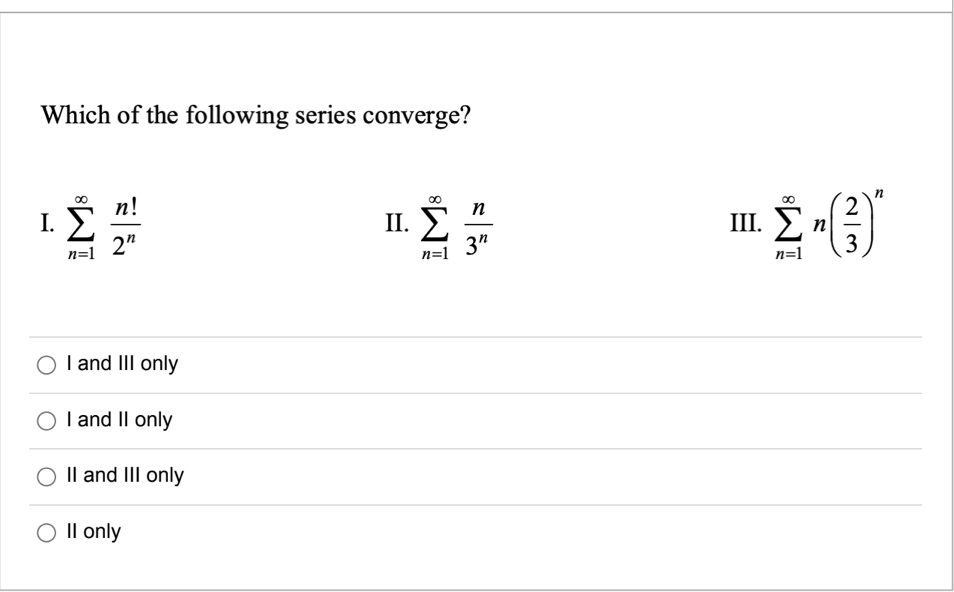 Which of the following series converge?
1. Σ
n=1
n!
2"
O I and III only
Ο T and II only
II and III only
O II only
I. Σ
n=1
n
3"
2
m. Σ.(3)
n
n=1
η