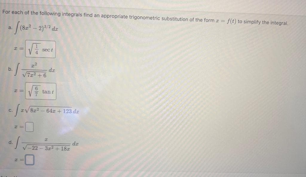 For each of the following integrals find an appropriate trigonometric substitution of the form = f(t) to simplify the integral.
a. [(82² - 2)/2 dz
b.
C.
x =
d.
I=
S₂
√
S
x
x2
√7x²+6
sec t
6
da
tan t
x√ 8x² − 64r + 123 da
I
-22-3x² + 18x
dx