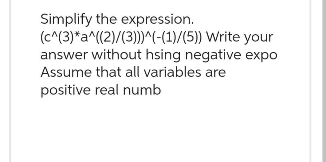 Simplify the expression.
(c^(3)*a^((2)/(3)))^(-(1)/(5)) Write your
answer without hsing negative expo
Assume that all variables are
positive real numb