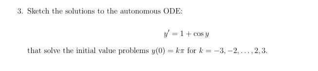 3. Sketch the solutions to the autonomous ODE:
y = 1 + cos y
that solve the initial value problems y(0) = kπ for k= -3, -2,...,2,3.