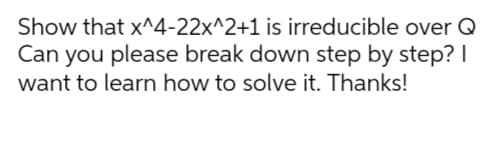 Show that x^4-22x^2+1 is irreducible over Q
Can you please break down step by step? I
want to learn how to solve it. Thanks!