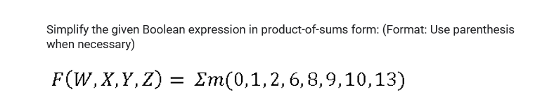 Simplify the given Boolean expression in product-of-sums form: (Format: Use parenthesis
when necessary)
F(W,X,Y, Z) = Em(0,1,2,6,8,9,10,13)
