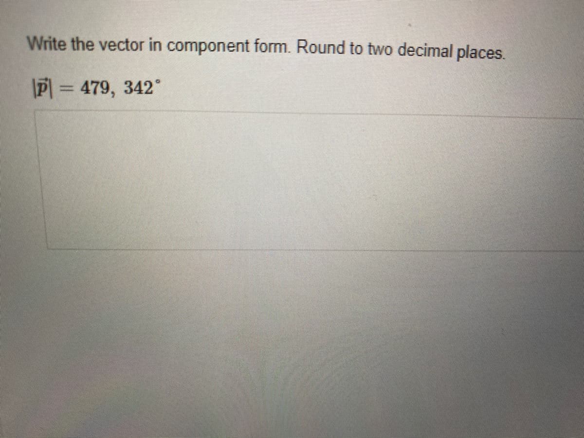 Write the vector in component form. Round to two decimal places.
P 479, 342°
