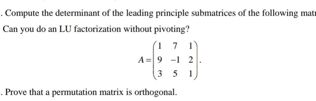 . Compute the determinant of the leading principle submatrices of the following mat
Can you do an LU factorization without pivoting?
1 7 1
A = 9 −1 2
3 5 1
-. Prove that a permutation matrix is orthogonal.
