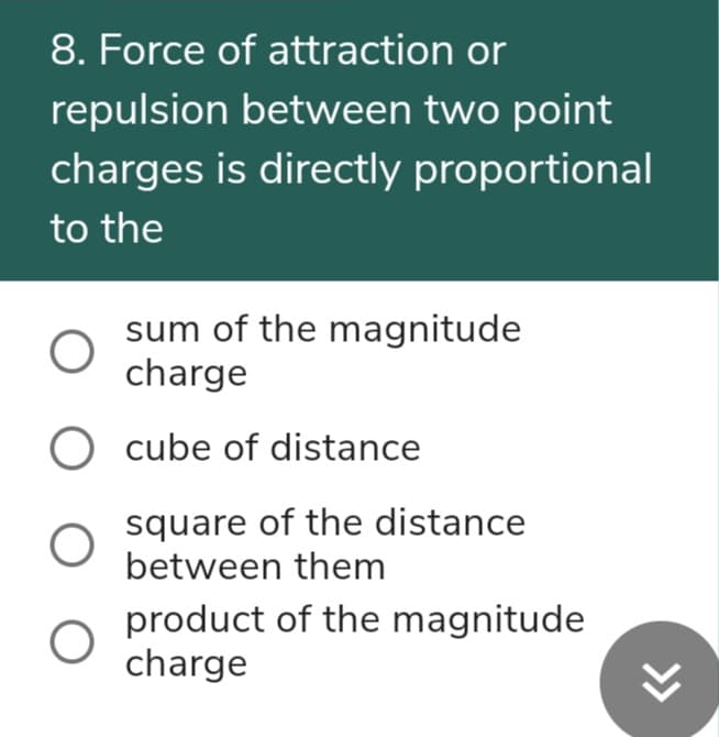 8. Force of attraction or
repulsion between two point
charges is directly proportional
to the
sum of the magnitude
charge
O cube of distance
square of the distance
between them
product of the magnitude
charge
