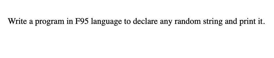 Write a program in F95 language to declare any random string and print it.
