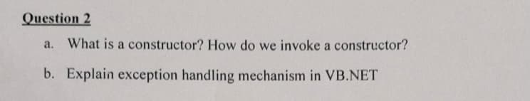 Question 2
a. What is a constructor? How do we invoke a constructor?
b. Explain exception handling mechanism in VB.NET