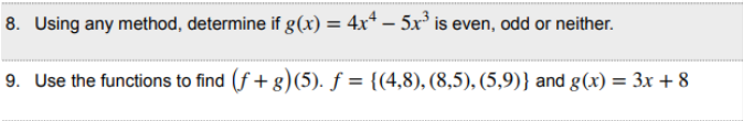 8. Using any method, determine if g(x) = 4x* – 5x° is even, odd or neither.
9. Use the functions to find (f + g)(5). ƒ = {(4,8), (8,5), (5,9)} and g(x) = 3x + 8
