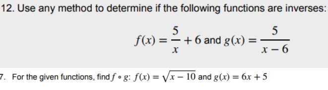 12. Use any method to determine if the following functions are inverses:
5
f(x) = – + 6 and g(x) =
х — 6
7. For the given functions, find f • g: f(x) = Vx – 10 and g(x) = 6x +5
