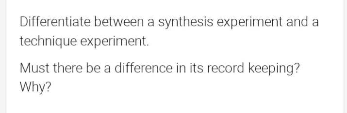 Differentiate between a synthesis experiment and a
technique experiment.
Must there be a difference in its record keeping?
Why?
