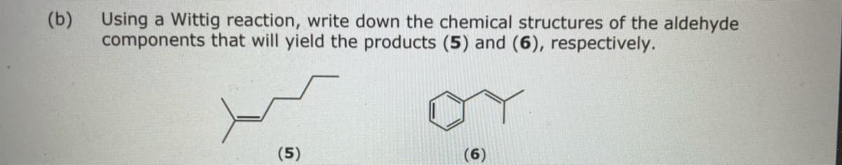 (b)
Using a Wittig reaction, write down the chemical structures of the aldehyde
components that will yield the products (5) and (6), respectively.
(5)
