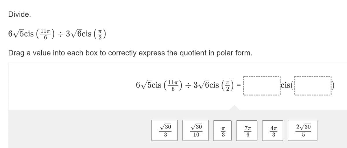 Divide.
6V5cis (1) : 3v6cis (품)
Drag a value into each box to correctly express the quotient in polar form.
6/5cis () ÷ 3/ácis (5) =
icis (
%3D
6
V30
30
4т
2/30
3
10
3
6.
