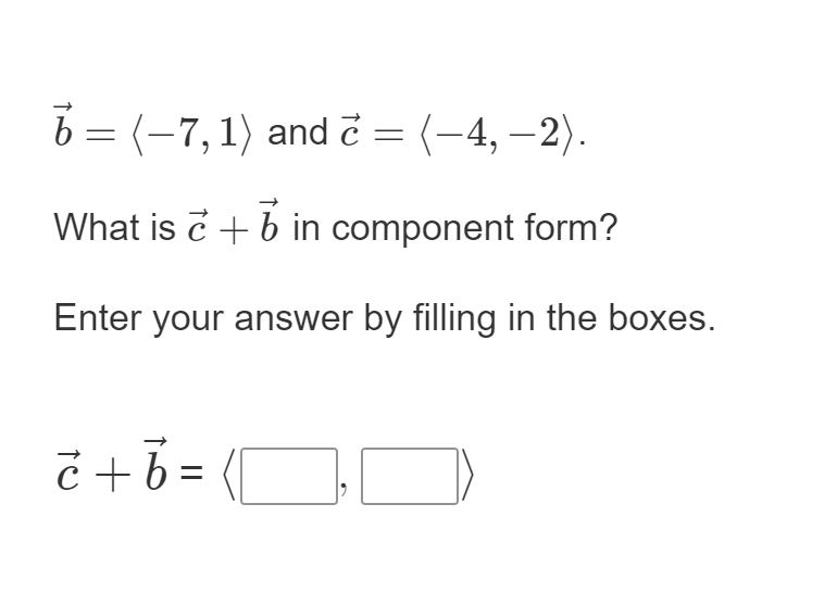 6 = (-7,1) and č = (-4, -2).
What is c + b in component form?
Enter your answer by filling in the boxes.
č + =
