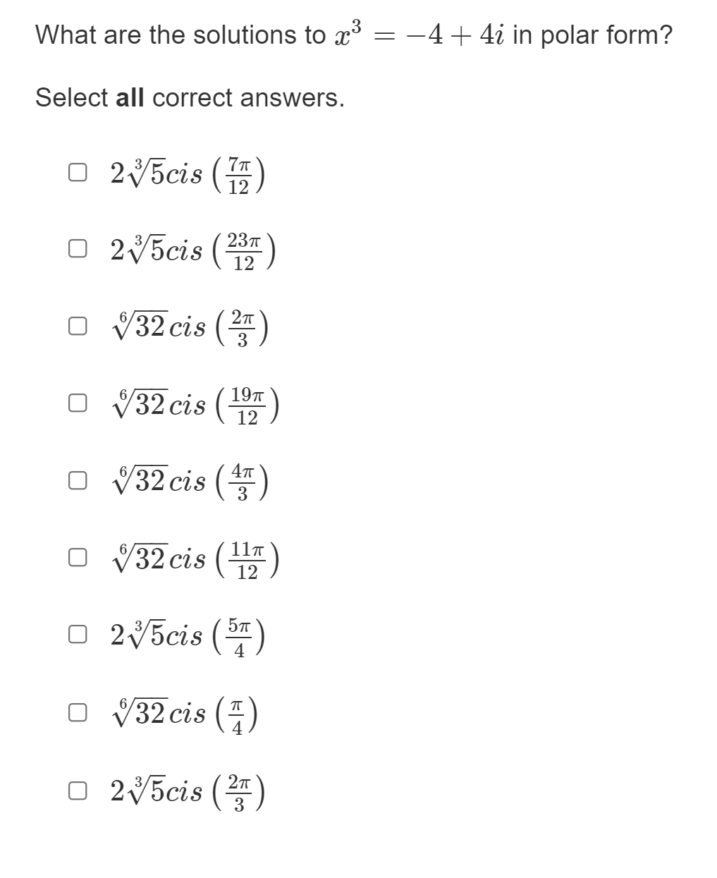 What are the solutions to x3
-4+ 4i in polar form?
Select all correct answers.
O 25cis ()
O 25cis ()
237
o V32 cis (E)
O V32 cis ()
197
O V32 cis ()
o 32 cis (2.
11T
O 25cis (
O V32 cis (4)
O 25cis ()
