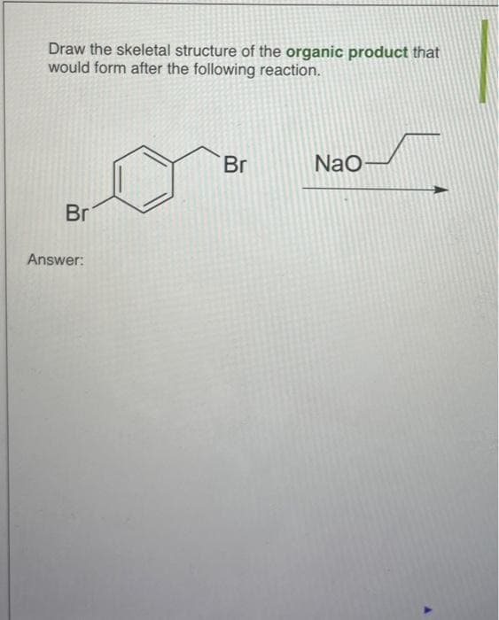 Draw the skeletal structure of the organic product that
would form after the following reaction.
Br
Answer:
Br
NaO