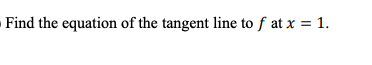 Find the equation of the tangent line to f at x = 1.
