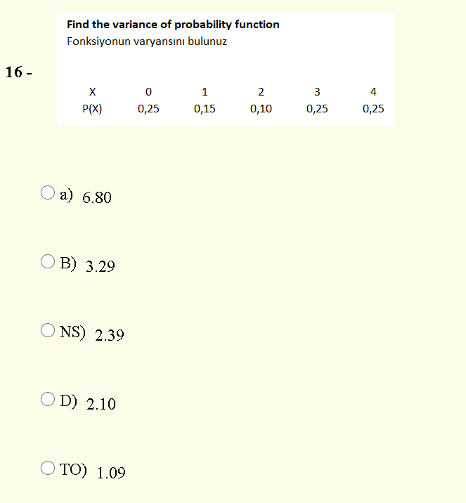 Find the variance of probability function
Fonksiyonun varyansını bulunuz
16 -
1
2
3
4
P(X)
0,25
0,15
0,10
0,25
0,25
a) 6.80
О В) 3.29
NS) 2.39
O D) 2.10
TO) 1.09
