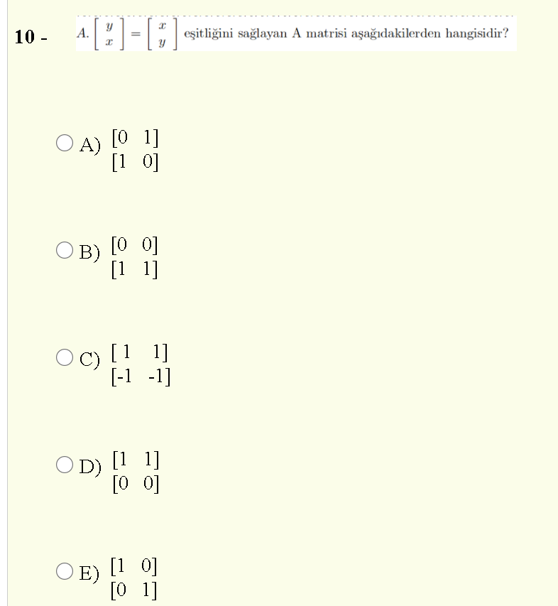 10 -
А.
eşitliğini sağlayan A matrisi aşağıdakilerden hangisidir?
O A) [0 1]
[1 0]
OB) [0 0]
[1 1]
Oc) [1
1]
[-1 -1]
OD) [1 1]
[0 0]
E) [1 o]
[0 1]
