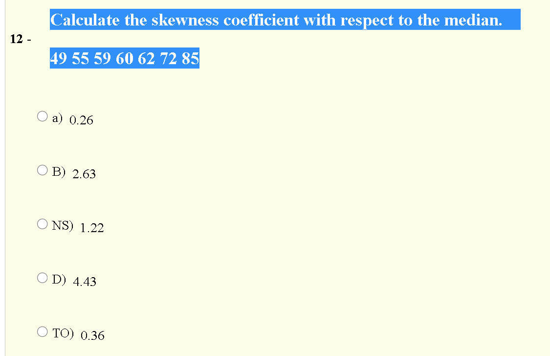 Calculate the skewness coefficient with respect to the median.
12 -
49 55 59 60 62 72 85
a) 0.26
O B) 2.63
NS) 1.22
O D) 4.43
TO) 0.36
