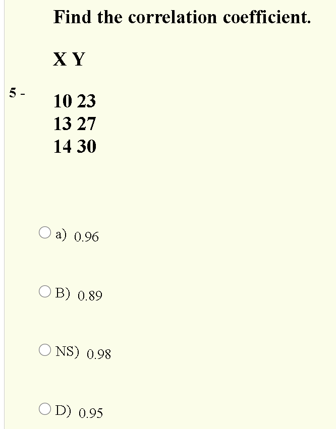 Find the correlation coefficient.
X Y
5 -
10 23
13 27
14 30
O a) 0.96
O B) 0.89
O NS) 0.98
O D) 0.95
