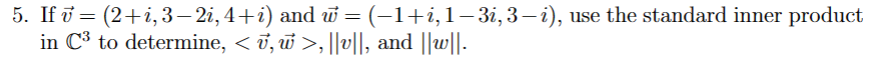 5. If = (2+i, 3—2i, 4+i) and w = (−1+i, 1–3i, 3-i), use the standard inner product
in C³ to determine, < ʊ, w >, ||v||, and ||w||.