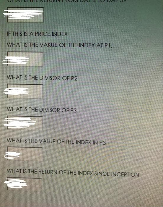 IF THIS IS A PRICE INDEX
WHAT IS THEVAKUE OF THE INDEX AT P%3B
WHAT IS THE DIVISOR OF P2
WHAT IS THE DIVISOR OF P3
WHAT IS THEVALUE OF THE INDEX IN P3
WHAT IS THE RETURN OF THE INDEX SINCE INCEPTION
