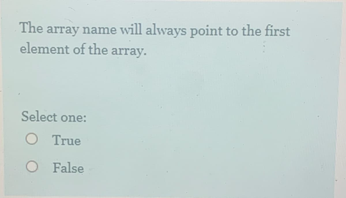 array name will always point to the first
element of the array.
The
Select one:
O True
O False
