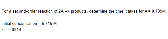 For a second-order reaction of 2A --> products, determine the time it takes for A = 0.789M.
initial concentration = 6.715 M
k = 0.0314
