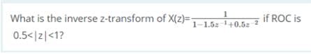 What is the inverse z-transform of X(z)=-
if ROC is
1-1.5z 1+0.5z 2
0.5<|z|<1?
