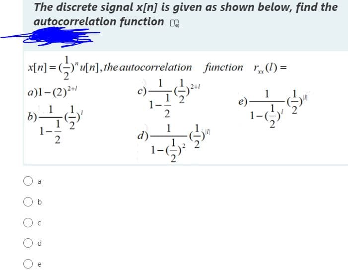 The discrete signal x[n] is given as shown below, find the
autocorrelation function
x[n] = (-)"u[n],the autocorrelation function r(1) =
XX
2+1
а)1- (2)**
1
b)-
2
1
d)-
a
b
