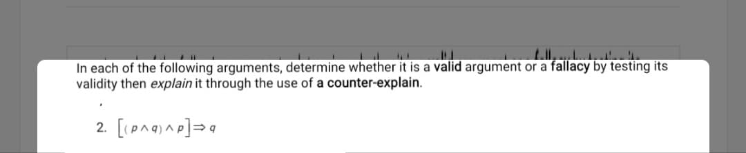 In each of the following arguments, determine whether it is a valid argument or a fallacy by testing its
validity then explain it through the use of a counter-explain.
