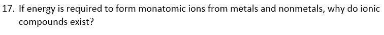 17. If energy is required to form monatomic ions from metals and nonmetals, why do ionic
compounds exist?
